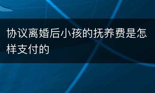 协议离婚后小孩的抚养费是怎样支付的