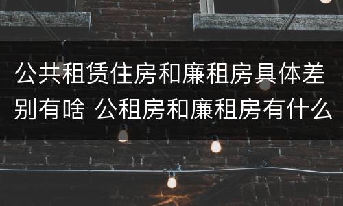 公共租赁住房和廉租房具体差别有啥 公租房和廉租房有什么区