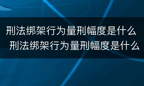 刑法绑架行为量刑幅度是什么 刑法绑架行为量刑幅度是什么
