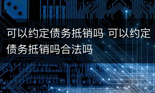 可以约定债务抵销吗 可以约定债务抵销吗合法吗