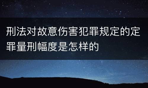 刑法对故意伤害犯罪规定的定罪量刑幅度是怎样的