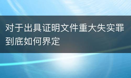 对于出具证明文件重大失实罪到底如何界定