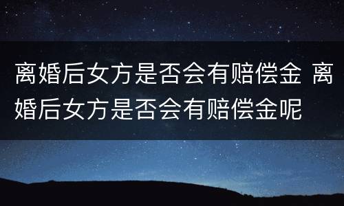 离婚后女方是否会有赔偿金 离婚后女方是否会有赔偿金呢