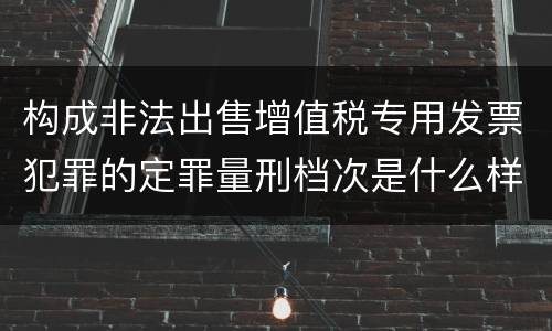 构成非法出售增值税专用发票犯罪的定罪量刑档次是什么样的