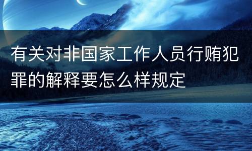 有关对非国家工作人员行贿犯罪的解释要怎么样规定
