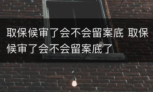 取保候审了会不会留案底 取保候审了会不会留案底了