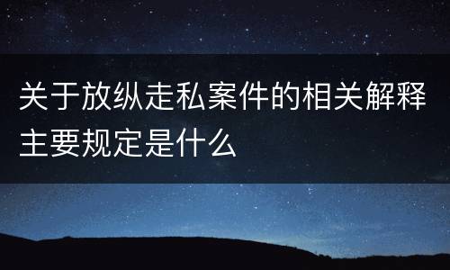 关于放纵走私案件的相关解释主要规定是什么