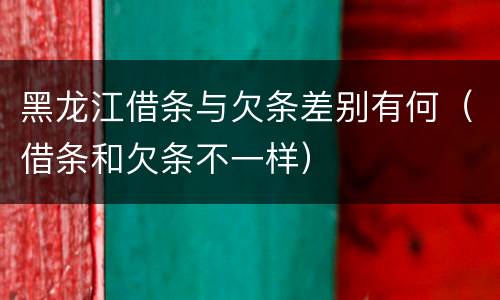 黑龙江借条与欠条差别有何（借条和欠条不一样）