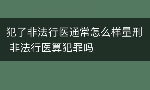 犯了非法行医通常怎么样量刑 非法行医算犯罪吗