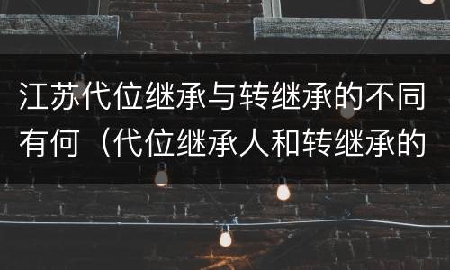 江苏代位继承与转继承的不同有何（代位继承人和转继承的区别）