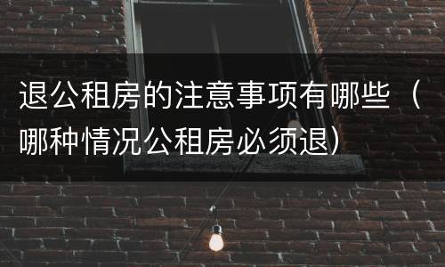 退公租房的注意事项有哪些（哪种情况公租房必须退）