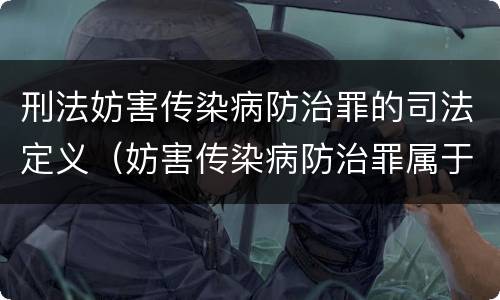 刑法妨害传染病防治罪的司法定义（妨害传染病防治罪属于哪一类罪）
