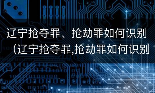 辽宁抢夺罪、抢劫罪如何识别（辽宁抢夺罪,抢劫罪如何识别判刑）