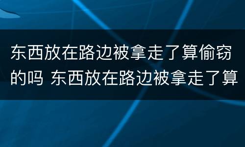 东西放在路边被拿走了算偷窃的吗 东西放在路边被拿走了算偷窃的吗