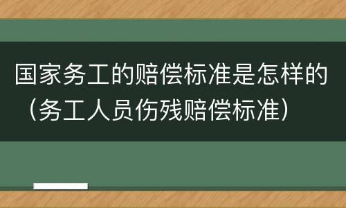 国家务工的赔偿标准是怎样的（务工人员伤残赔偿标准）
