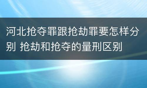 河北抢夺罪跟抢劫罪要怎样分别 抢劫和抢夺的量刑区别