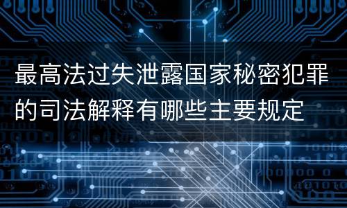 最高法过失泄露国家秘密犯罪的司法解释有哪些主要规定