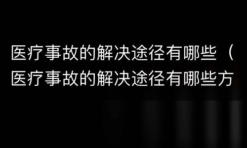 医疗事故的解决途径有哪些（医疗事故的解决途径有哪些方面）