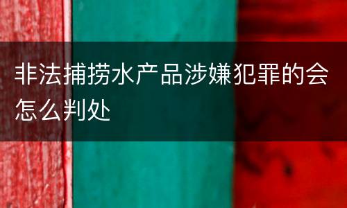 非法捕捞水产品涉嫌犯罪的会怎么判处