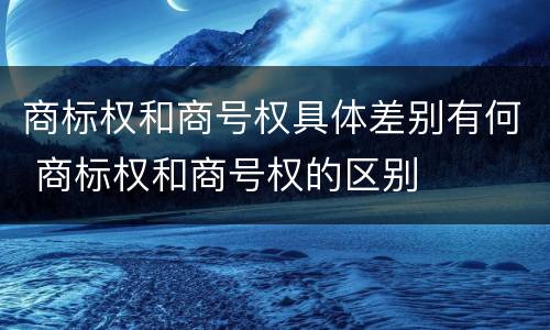 商标权和商号权具体差别有何 商标权和商号权的区别