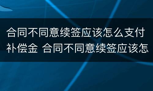合同不同意续签应该怎么支付补偿金 合同不同意续签应该怎么支付补偿金呢