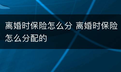 离婚时保险怎么分 离婚时保险怎么分配的