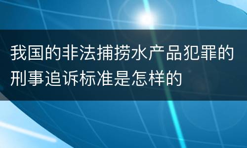 我国的非法捕捞水产品犯罪的刑事追诉标准是怎样的