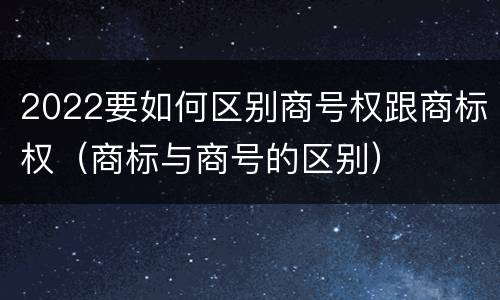 2022要如何区别商号权跟商标权（商标与商号的区别）
