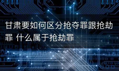 甘肃要如何区分抢夺罪跟抢劫罪 什么属于抢劫罪