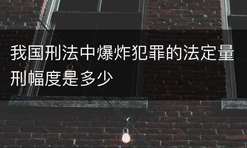 我国刑法中爆炸犯罪的法定量刑幅度是多少