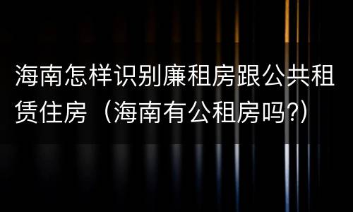 海南怎样识别廉租房跟公共租赁住房（海南有公租房吗?）