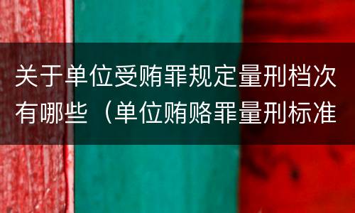 关于单位受贿罪规定量刑档次有哪些（单位贿赂罪量刑标准）