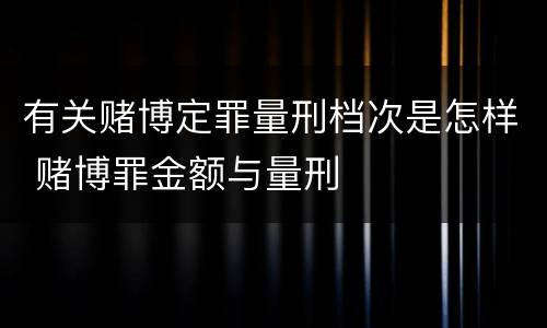 有关赌博定罪量刑档次是怎样 赌博罪金额与量刑