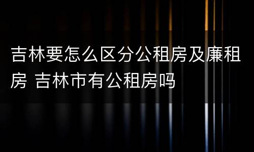 吉林要怎么区分公租房及廉租房 吉林市有公租房吗