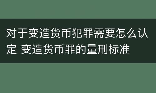 对于变造货币犯罪需要怎么认定 变造货币罪的量刑标准