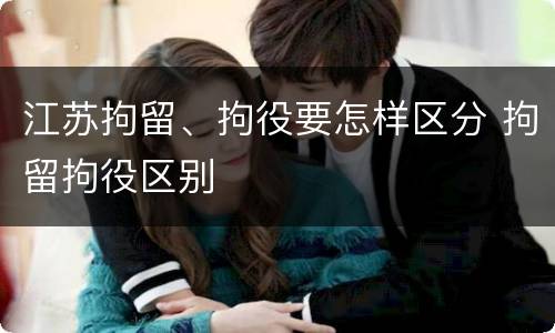 江苏拘留、拘役要怎样区分 拘留拘役区别
