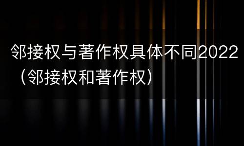 邻接权与著作权具体不同2022（邻接权和著作权）