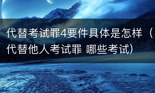代替考试罪4要件具体是怎样（代替他人考试罪 哪些考试）