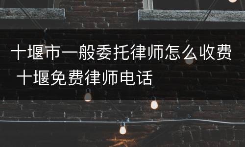 十堰市一般委托律师怎么收费 十堰免费律师电话