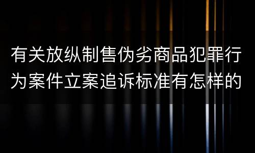 有关放纵制售伪劣商品犯罪行为案件立案追诉标准有怎样的规定