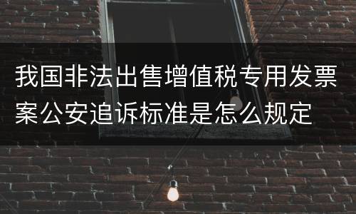 我国非法出售增值税专用发票案公安追诉标准是怎么规定
