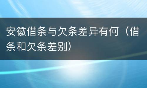 安徽借条与欠条差异有何（借条和欠条差别）