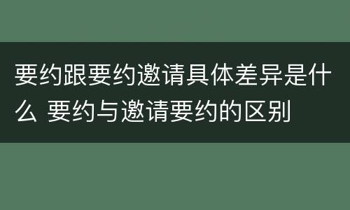 要约跟要约邀请具体差异是什么 要约与邀请要约的区别