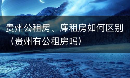 贵州公租房、廉租房如何区别（贵州有公租房吗）