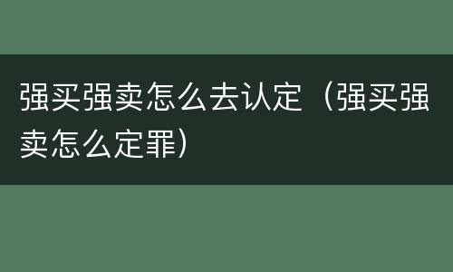 强买强卖怎么去认定（强买强卖怎么定罪）