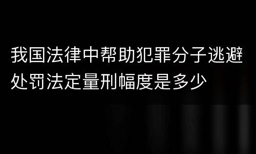 我国法律中帮助犯罪分子逃避处罚法定量刑幅度是多少