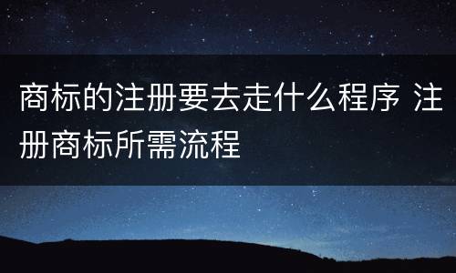 商标的注册要去走什么程序 注册商标所需流程