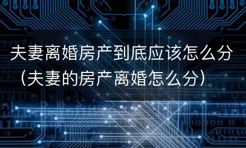夫妻离婚房产到底应该怎么分（夫妻的房产离婚怎么分）