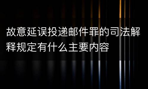 故意延误投递邮件罪的司法解释规定有什么主要内容