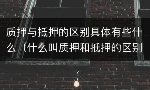 质押与抵押的区别具体有些什么（什么叫质押和抵押的区别）